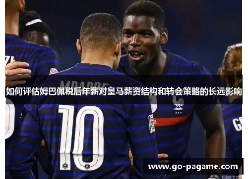 如何评估姆巴佩税后年薪对皇马薪资结构和转会策略的长远影响
