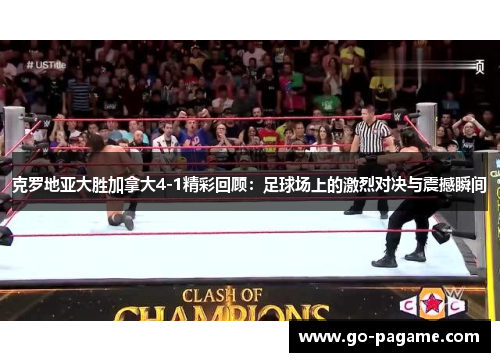 克罗地亚大胜加拿大4-1精彩回顾：足球场上的激烈对决与震撼瞬间