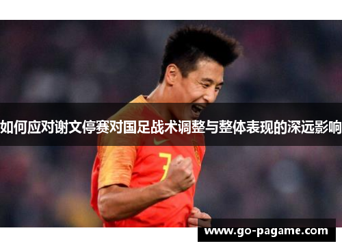 如何应对谢文停赛对国足战术调整与整体表现的深远影响