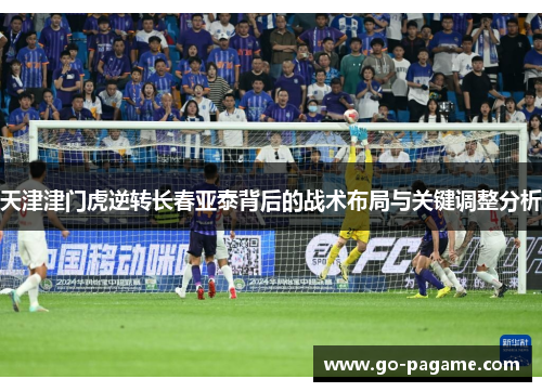 天津津门虎逆转长春亚泰背后的战术布局与关键调整分析