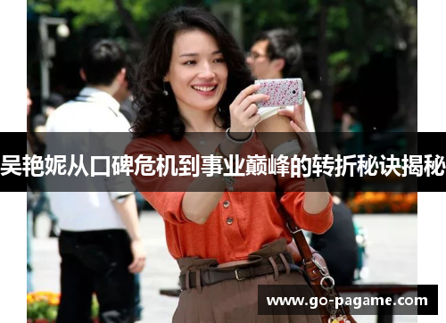 吴艳妮从口碑危机到事业巅峰的转折秘诀揭秘