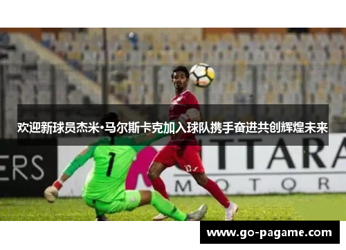欢迎新球员杰米·马尔斯卡克加入球队携手奋进共创辉煌未来