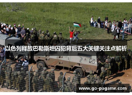 以色列释放巴勒斯坦囚犯背后五大关键关注点解析