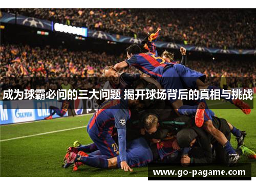 成为球霸必问的三大问题 揭开球场背后的真相与挑战