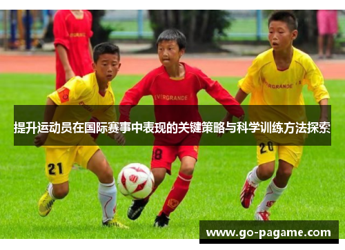 提升运动员在国际赛事中表现的关键策略与科学训练方法探索