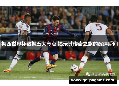 梅西世界杯数据五大亮点 揭示其传奇之路的辉煌瞬间