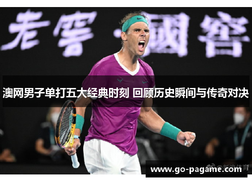 澳网男子单打五大经典时刻 回顾历史瞬间与传奇对决