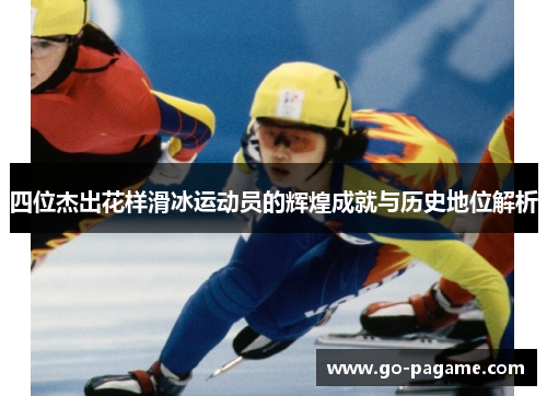 四位杰出花样滑冰运动员的辉煌成就与历史地位解析