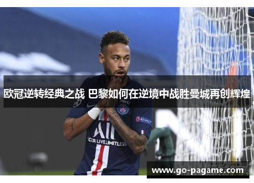 欧冠逆转经典之战 巴黎如何在逆境中战胜曼城再创辉煌