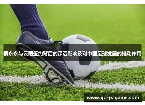 侯永永与云南签约背后的深远影响及对中国足球发展的推动作用