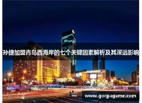 孙捷加盟青岛西海岸的七个关键因素解析及其深远影响