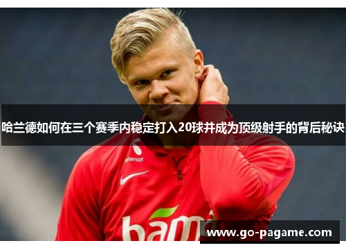 哈兰德如何在三个赛季内稳定打入20球并成为顶级射手的背后秘诀