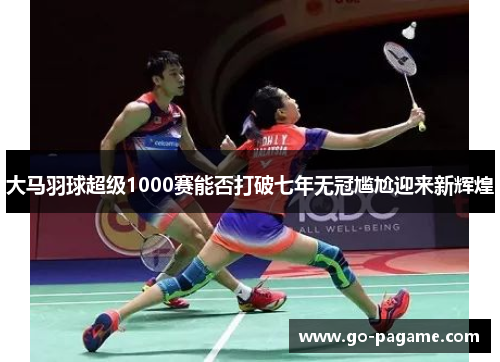 大马羽球超级1000赛能否打破七年无冠尴尬迎来新辉煌