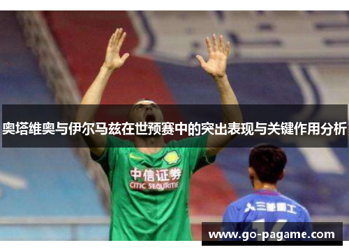奥塔维奥与伊尔马兹在世预赛中的突出表现与关键作用分析
