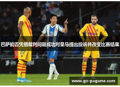 巴萨能否凭借裁判问题成功对皇马提出投诉并改变比赛结果