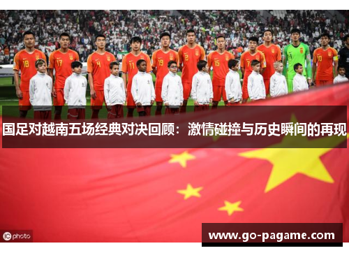 国足对越南五场经典对决回顾：激情碰撞与历史瞬间的再现