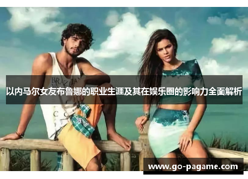 以内马尔女友布鲁娜的职业生涯及其在娱乐圈的影响力全面解析