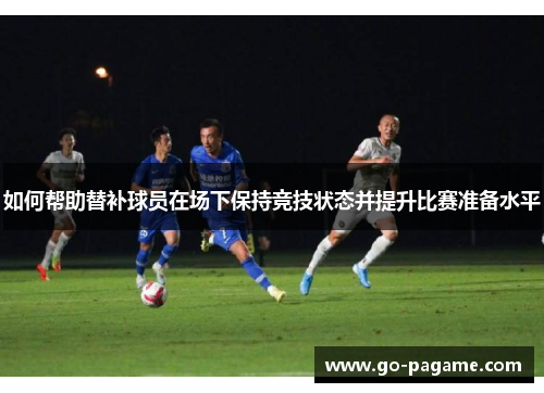 如何帮助替补球员在场下保持竞技状态并提升比赛准备水平