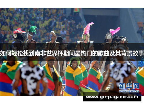 如何轻松找到南非世界杯期间最热门的歌曲及其背景故事