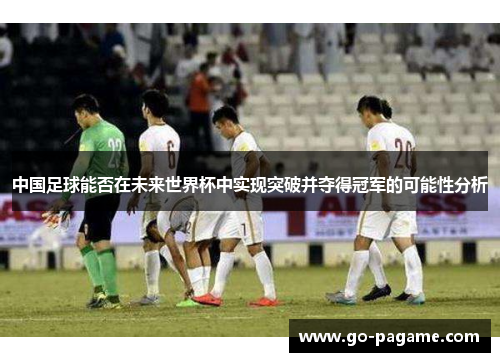 中国足球能否在未来世界杯中实现突破并夺得冠军的可能性分析