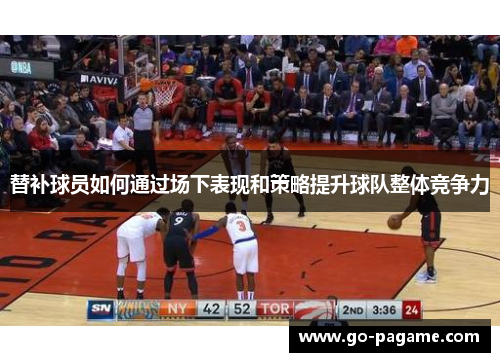 替补球员如何通过场下表现和策略提升球队整体竞争力