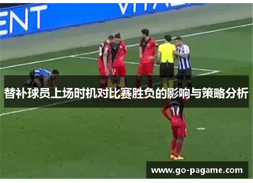 替补球员上场时机对比赛胜负的影响与策略分析