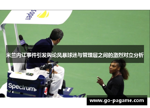 米兰内讧事件引发舆论风暴球迷与管理层之间的激烈对立分析