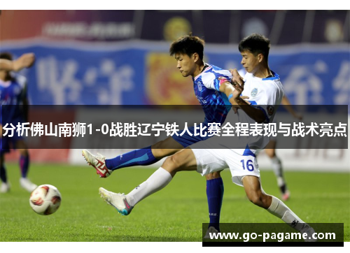 分析佛山南狮1-0战胜辽宁铁人比赛全程表现与战术亮点