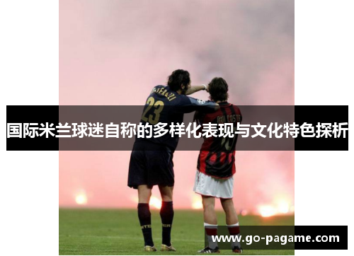 国际米兰球迷自称的多样化表现与文化特色探析