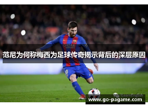 范尼为何称梅西为足球传奇揭示背后的深层原因