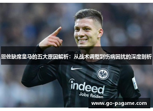 恩佐缺席皇马的五大原因解析：从战术调整到伤病困扰的深度剖析