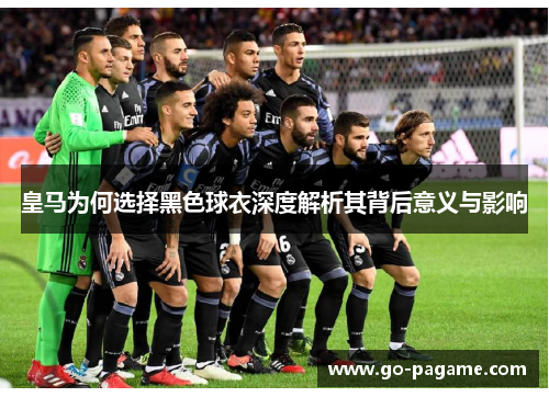 皇马为何选择黑色球衣深度解析其背后意义与影响