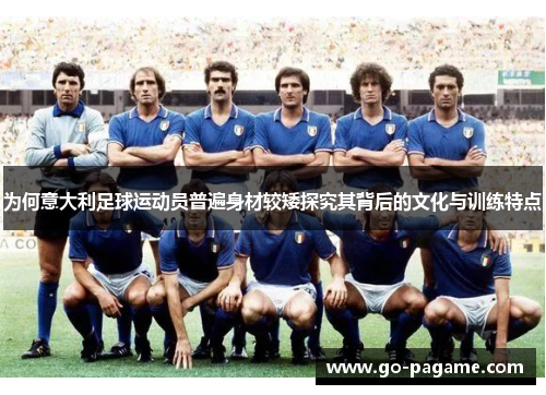 为何意大利足球运动员普遍身材较矮探究其背后的文化与训练特点