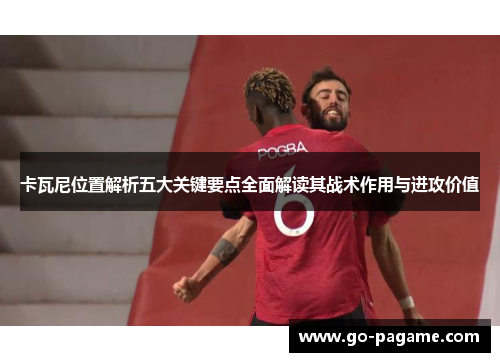 卡瓦尼位置解析五大关键要点全面解读其战术作用与进攻价值