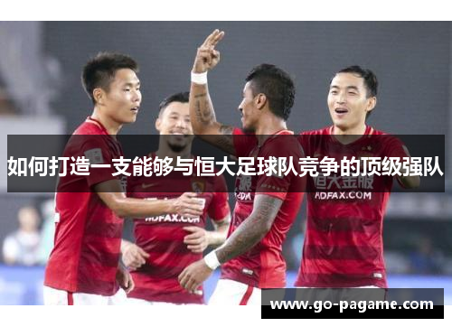 如何打造一支能够与恒大足球队竞争的顶级强队