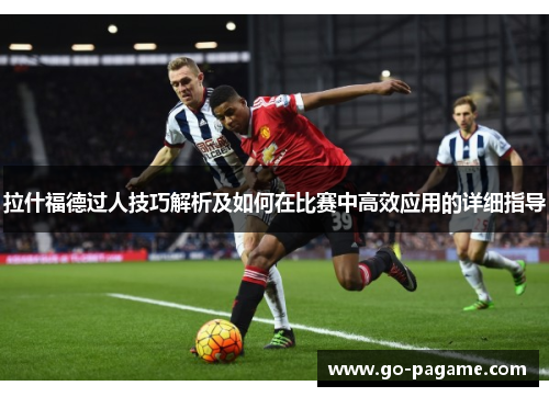 拉什福德过人技巧解析及如何在比赛中高效应用的详细指导