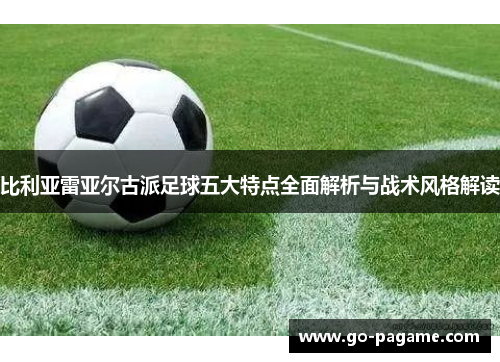 比利亚雷亚尔古派足球五大特点全面解析与战术风格解读