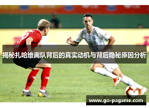 揭秘扎哈维离队背后的真实动机与背后隐秘原因分析