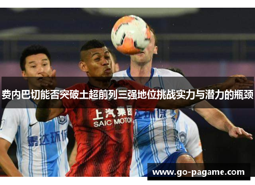 费内巴切能否突破土超前列三强地位挑战实力与潜力的瓶颈