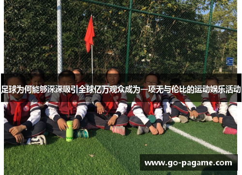 足球为何能够深深吸引全球亿万观众成为一项无与伦比的运动娱乐活动
