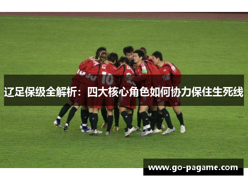 辽足保级全解析：四大核心角色如何协力保住生死线