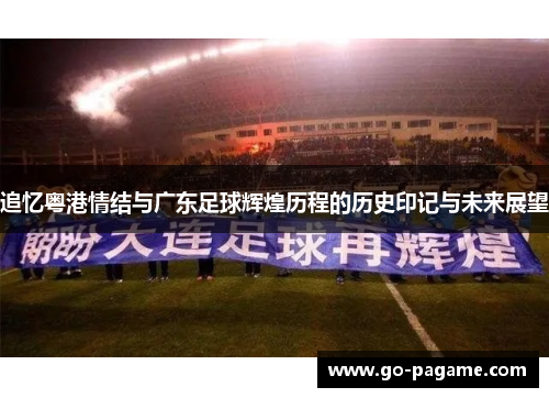 追忆粤港情结与广东足球辉煌历程的历史印记与未来展望