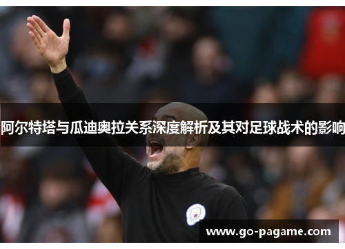 阿尔特塔与瓜迪奥拉关系深度解析及其对足球战术的影响