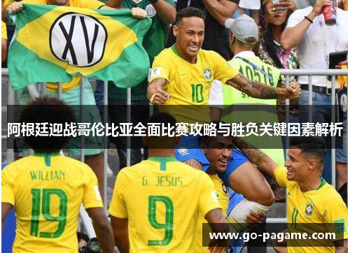 阿根廷迎战哥伦比亚全面比赛攻略与胜负关键因素解析