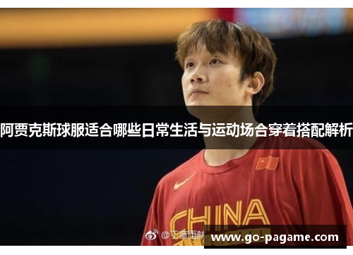 阿贾克斯球服适合哪些日常生活与运动场合穿着搭配解析