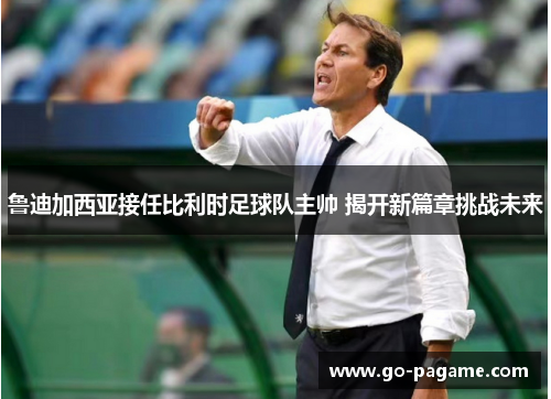 鲁迪加西亚接任比利时足球队主帅 揭开新篇章挑战未来