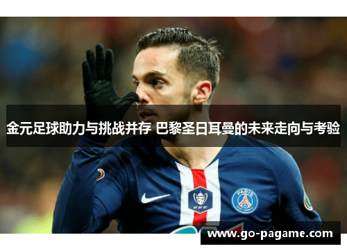 金元足球助力与挑战并存 巴黎圣日耳曼的未来走向与考验