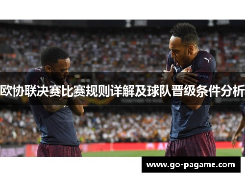 欧协联决赛比赛规则详解及球队晋级条件分析