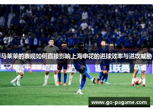 马莱莱的表现如何直接影响上海申花的进球效率与进攻威胁
