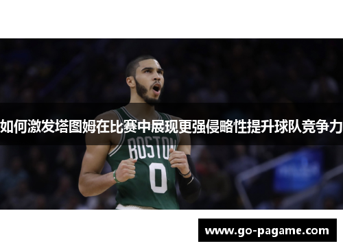 如何激发塔图姆在比赛中展现更强侵略性提升球队竞争力